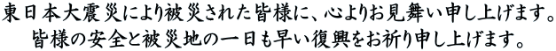 東日本大震災により被災された皆様に、心よりお見舞い申し上げます。 皆様の安全と被災地の一日も早い復興をお祈り申し上げます。
